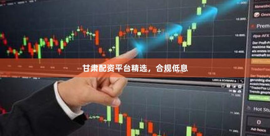 甘肃配资平台精选，合规低息