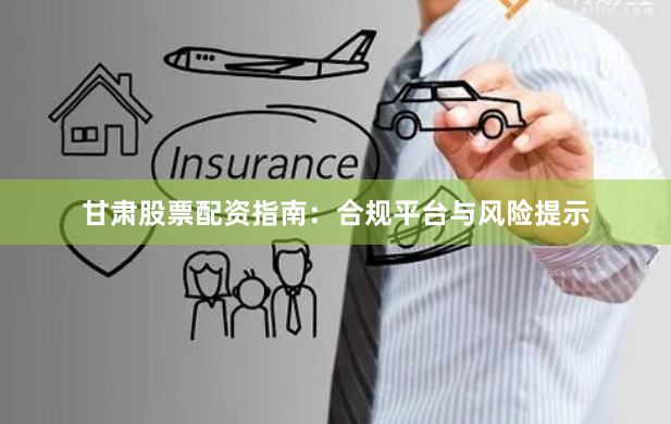 甘肃股票配资指南：合规平台与风险提示
