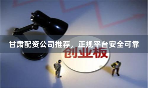 甘肃配资公司推荐，正规平台安全可靠