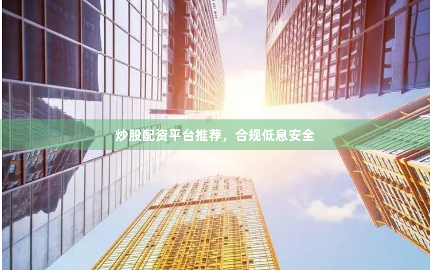 炒股配资平台推荐，合规低息安全