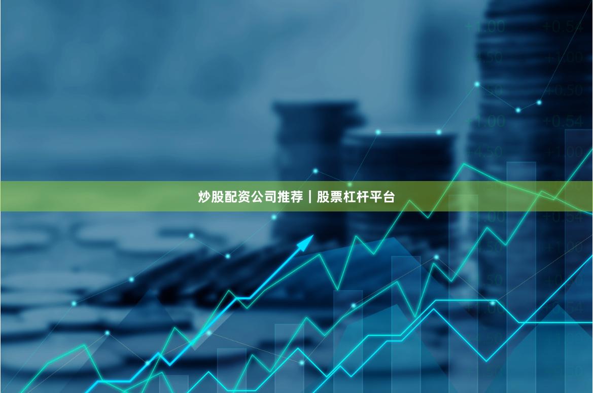 炒股配资公司推荐｜股票杠杆平台