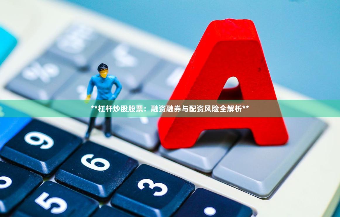 **杠杆炒股股票：融资融券与配资风险全解析**