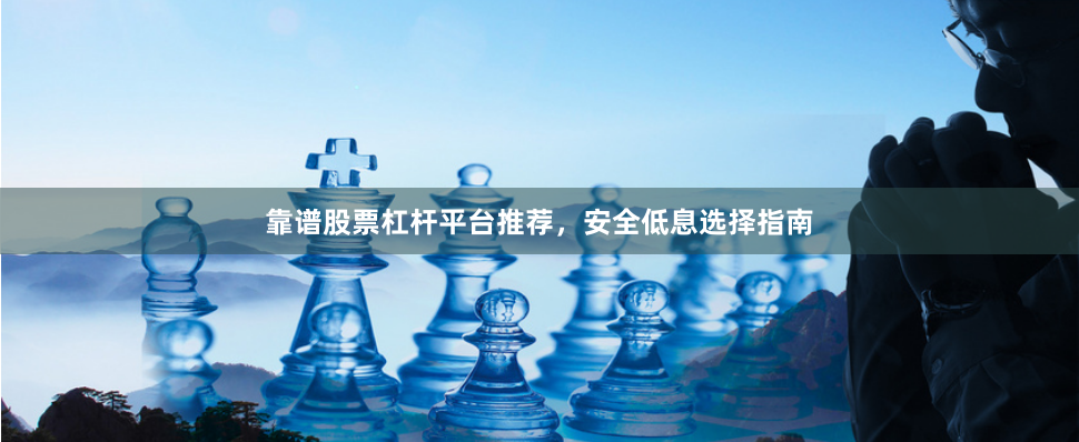 靠谱股票杠杆平台推荐，安全低息选择指南