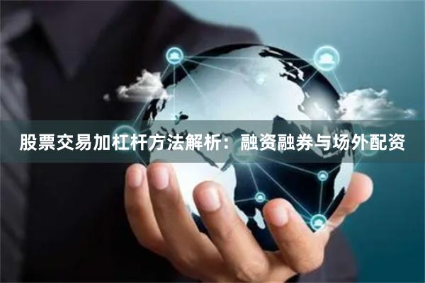 股票交易加杠杆方法解析：融资融券与场外配资