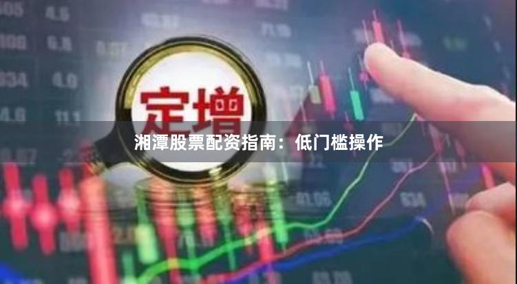 湘潭股票配资指南：低门槛操作