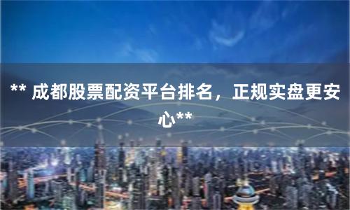 ** 成都股票配资平台排名，正规实盘更安心**