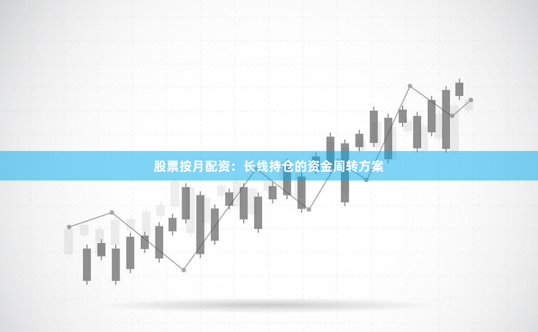 股票按月配资：长线持仓的资金周转方案