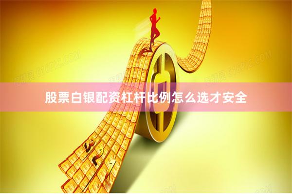 股票白银配资杠杆比例怎么选才安全